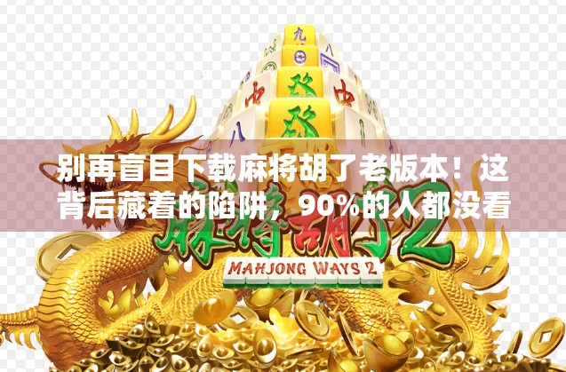 别再盲目下载麻将胡了老版本!这背后藏着的陷阱,90%的人都没看懂!