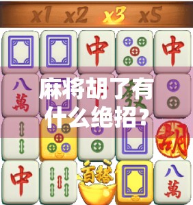 麻将胡了有什么绝招？揭秘高手背后的心法与实战技巧！