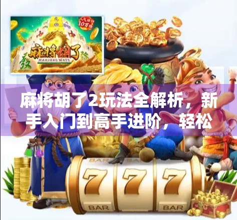 麻将胡了2玩法全解析，新手入门到高手进阶，轻松掌握这款国民级休闲游戏！