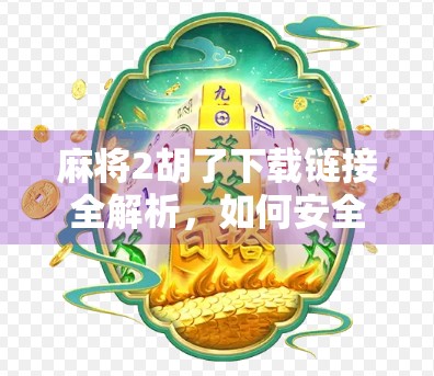 麻将2胡了下载链接全解析，如何安全获取经典游戏，避免陷阱与风险？