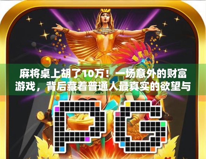 麻将桌上胡了10万！一场意外的财富游戏，背后藏着普通人最真实的欲望与风险