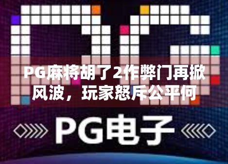 PG麻将胡了2作弊门再掀风波，玩家怒斥公平何在？平台回应却让人心寒！