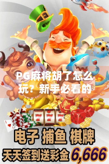 PG麻将胡了怎么玩？新手必看的5大技巧+避坑指南，轻松上手不翻车！