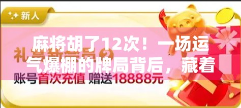 麻将胡了12次！一场运气爆棚的牌局背后，藏着你不知道的玄机与真相