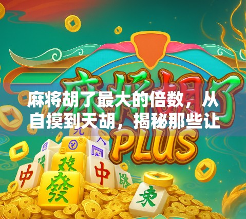 麻将胡了最大的倍数，从自摸到天胡，揭秘那些让牌友惊掉下巴的极限番数！