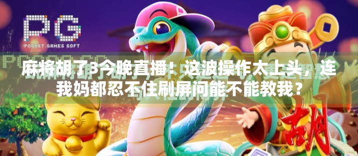 麻将胡了3今晚直播！这波操作太上头，连我妈都忍不住刷屏问能不能教我？