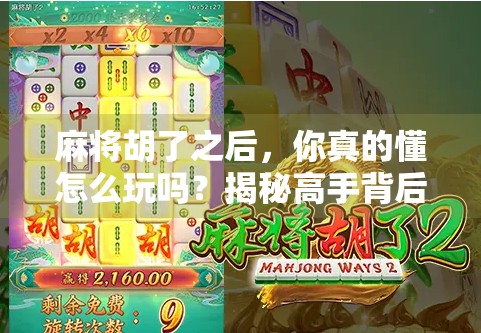 麻将胡了之后,你真的懂怎么玩吗?揭秘高手背后的胡牌逻辑与社交智慧!