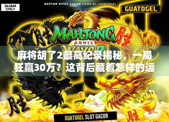 麻将胡了2最高纪录揭秘,一局狂赢30万?这背后藏着怎样的运气与策略?