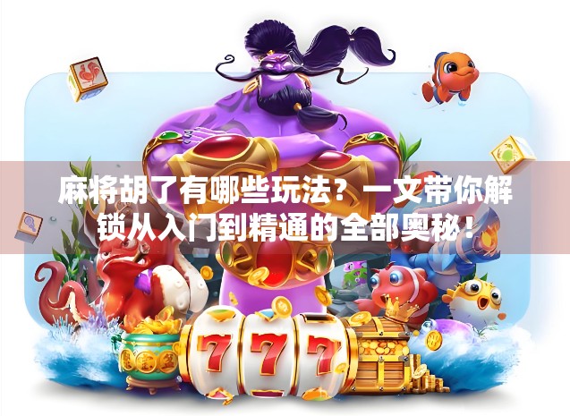 麻将胡了有哪些玩法？一文带你解锁从入门到精通的全部奥秘！