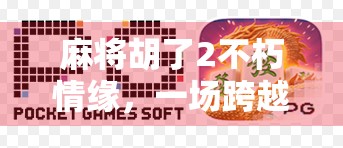 麻将胡了2不朽情缘，一场跨越虚拟与现实的牌桌爱情