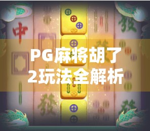 PG麻将胡了2玩法全解析,从新手入门到高手进阶,轻松玩转国粹游戏!