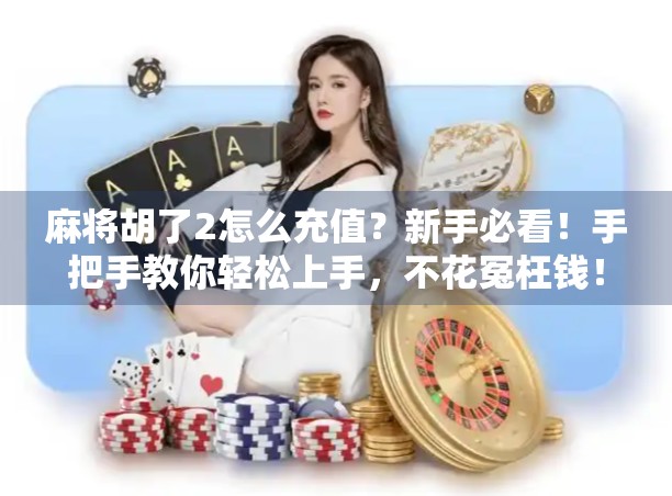 麻将胡了2怎么充值？新手必看！手把手教你轻松上手，不花冤枉钱！