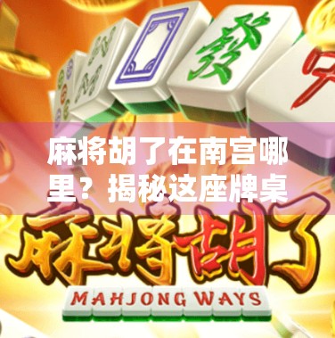 麻将胡了在南宫哪里?揭秘这座牌桌之城的隐藏玩法与文化密码!
