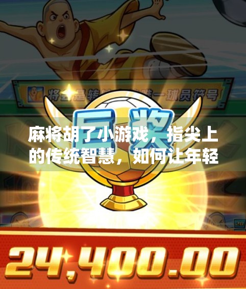 麻将胡了小游戏,指尖上的传统智慧,如何让年轻人爱上牌桌文化?