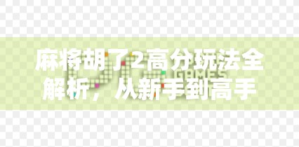 麻将胡了2高分玩法全解析,从新手到高手的进阶秘籍,轻松上分不翻车!