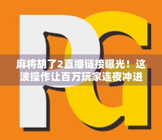 麻将胡了2直播链接曝光!这波操作让百万玩家连夜冲进直播间,究竟是真福利还是套路?