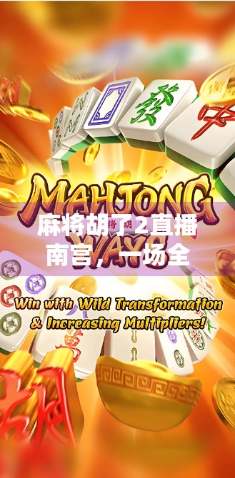 麻将胡了2直播南宫，一场全民参与的牌桌狂欢如何点燃年轻人的社交新热潮？
