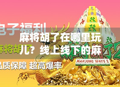 麻将胡了在哪里玩儿？线上线下的麻坛江湖全攻略！
