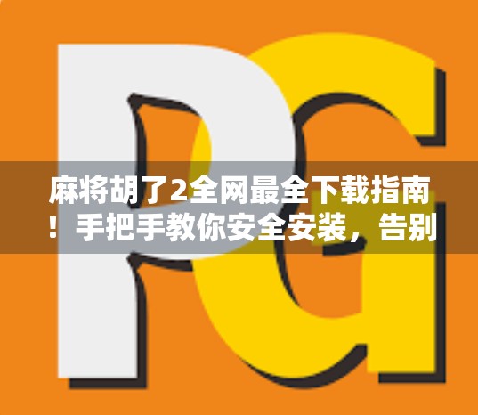 麻将胡了2全网最全下载指南！手把手教你安全安装，告别假版本陷阱！