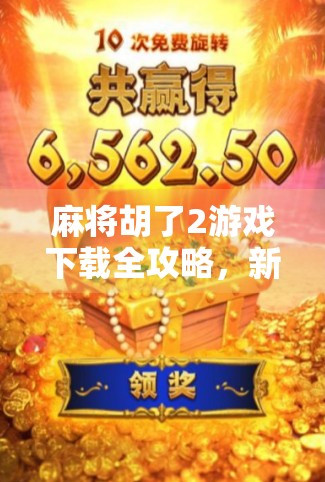 麻将胡了2游戏下载全攻略，新手入门到高手进阶，一文带你玩转经典麻将！