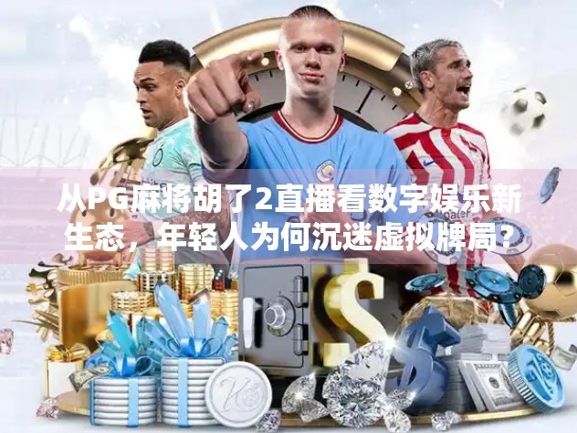从PG麻将胡了2直播看数字娱乐新生态，年轻人为何沉迷虚拟牌局？