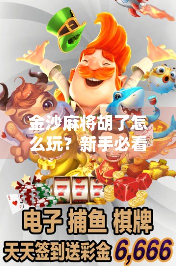 金沙麻将胡了怎么玩？新手必看！手把手教你从入门到精通，轻松上桌不懵圈！