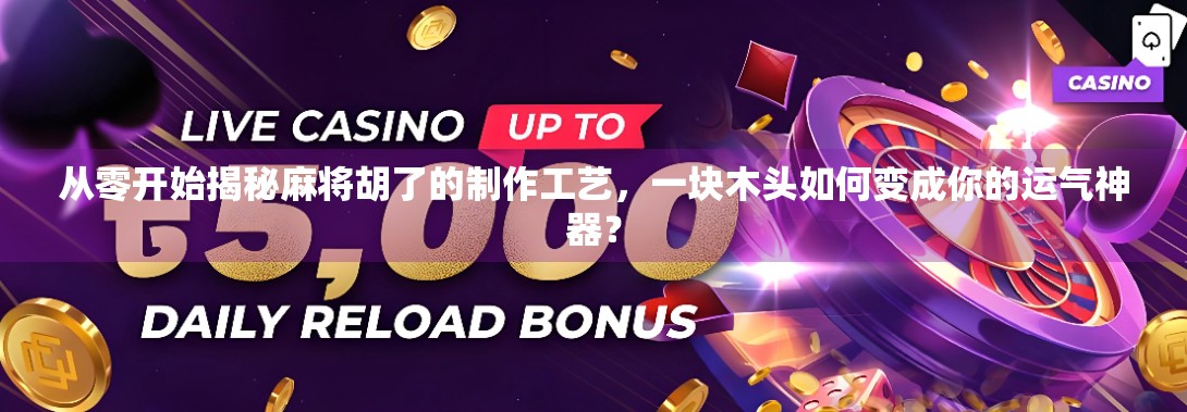 从零开始揭秘麻将胡了的制作工艺，一块木头如何变成你的运气神器？