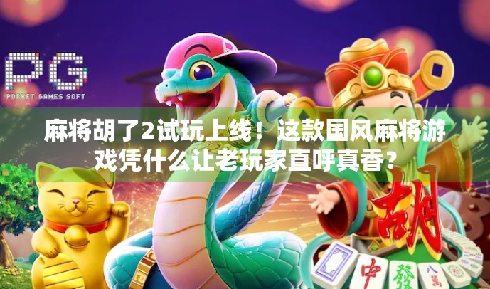 麻将胡了2试玩上线！这款国风麻将游戏凭什么让老玩家直呼真香？