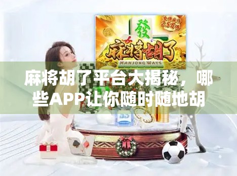 麻将胡了平台大揭秘，哪些APP让你随时随地胡出快乐？