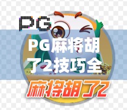 PG麻将胡了2技巧全解析，从新手到高手的进阶之路，教你轻松上分不翻车！