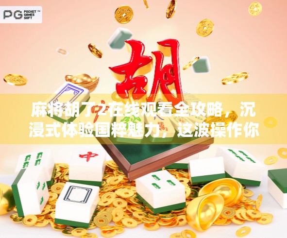 麻将胡了2在线观看全攻略，沉浸式体验国粹魅力，这波操作你必须知道！