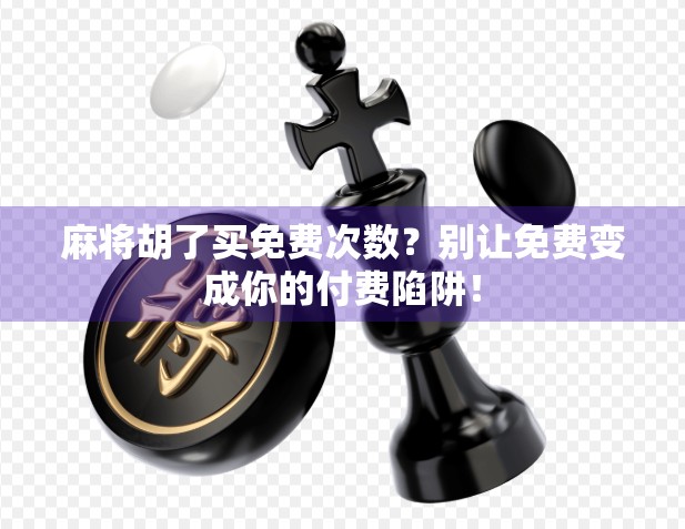 麻将胡了买免费次数?别让免费变成你的付费陷阱! 麻将胡了买免费次数?别让免费变成你的付费陷阱!