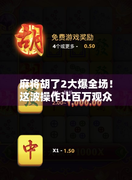 麻将胡了2大爆全场！这波操作让百万观众集体破防，原来胡牌也能这么燃！