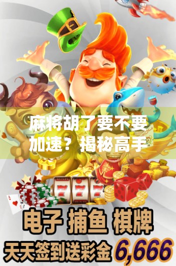 麻将胡了要不要加速?揭秘高手背后的节奏哲学 麻将胡了要不要加速?揭秘高手背后的节奏哲学