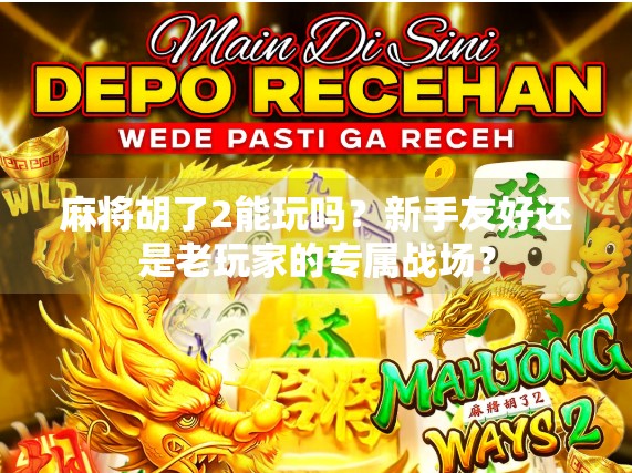 麻将胡了2能玩吗？新手友好还是老玩家的专属战场？