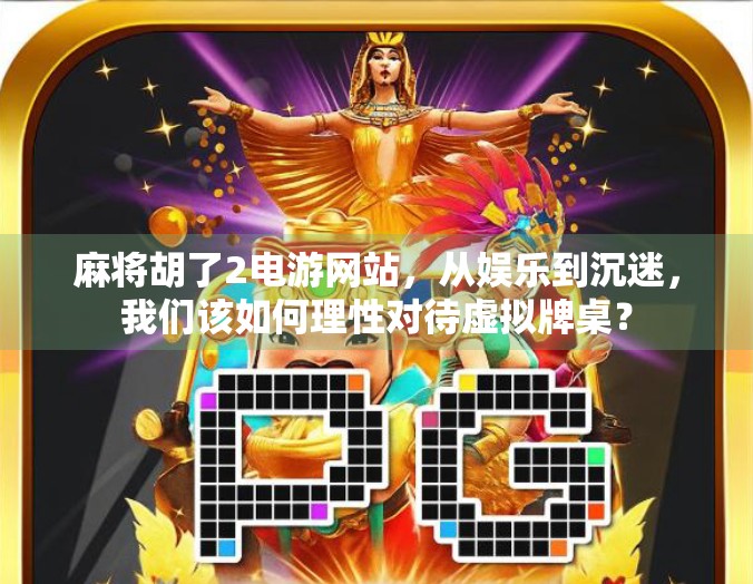 麻将胡了2电游网站，从娱乐到沉迷，我们该如何理性对待虚拟牌桌？