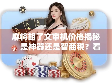 麻将胡了文审机价格揭秘,是神器还是智商税?看完这篇再决定要不要买! 麻将胡了文审机价格揭秘,是神器还是智商税?看完这篇再决定要不要买!