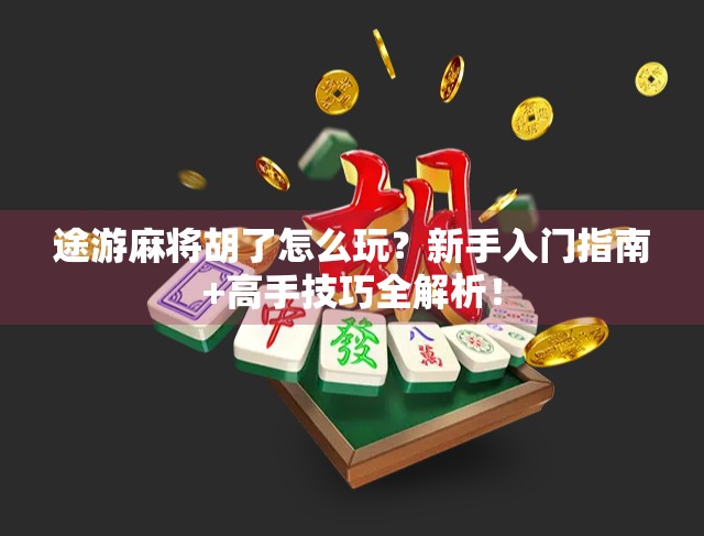 途游麻将胡了怎么玩？新手入门指南+高手技巧全解析！