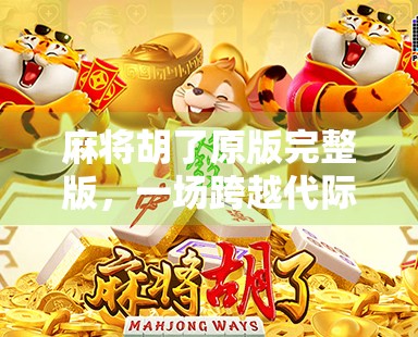 麻将胡了原版完整版，一场跨越代际的娱乐革命，为何让年轻人也上头？