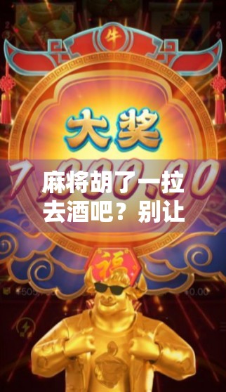 麻将胡了一拉去酒吧?别让快乐变成酒桌上的负担! 麻将胡了一拉去酒吧?别让快乐变成酒桌上的负担!