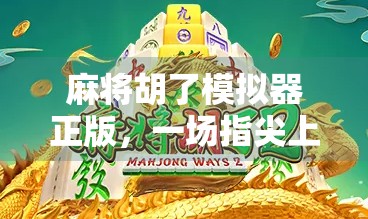 麻将胡了模拟器正版，一场指尖上的国粹狂欢，你真的玩对了吗？