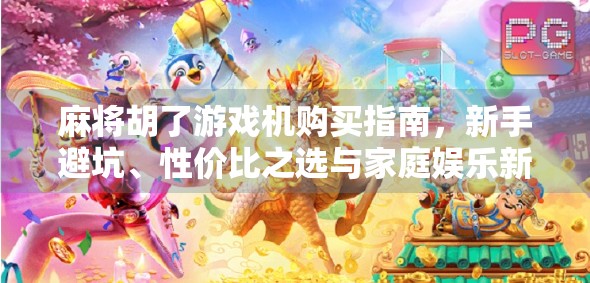 麻将胡了游戏机购买指南,新手避坑、性价比之选与家庭娱乐新潮流 麻将胡了游戏机购买指南,新手避坑、性价比之选与家庭娱乐新潮流