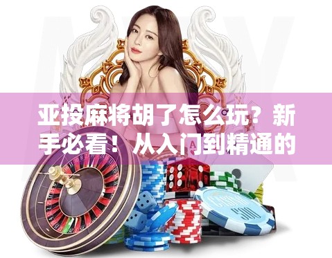 亚投麻将胡了怎么玩?新手必看!从入门到精通的完整攻略来啦! 亚投麻将胡了怎么玩?新手必看!从入门到精通的完整攻略来啦!