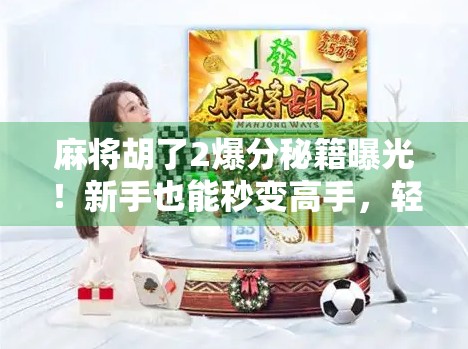 麻将胡了2爆分秘籍曝光！新手也能秒变高手，轻松拿高分的三大核心技巧！