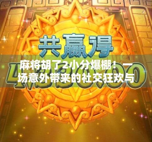 麻将胡了2小分爆棚！一场意外带来的社交狂欢与人生顿悟