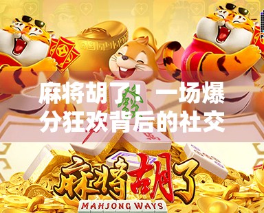 麻将胡了！一场爆分狂欢背后的社交密码，为什么我们总在牌桌上找快乐？