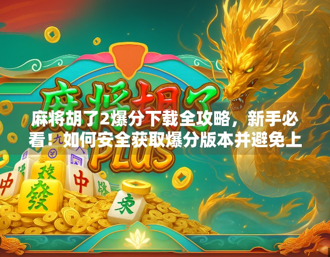 麻将胡了2爆分下载全攻略，新手必看！如何安全获取爆分版本并避免上当受骗？
