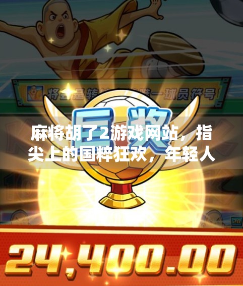 麻将胡了2游戏网站,指尖上的国粹狂欢,年轻人为何沉迷其中? 麻将胡了2游戏网站,指尖上的国粹狂欢,年轻人为何沉迷其中?