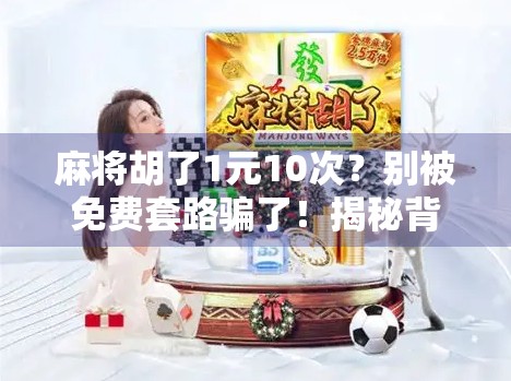 麻将胡了1元10次？别被免费套路骗了！揭秘背后的真实逻辑与风险