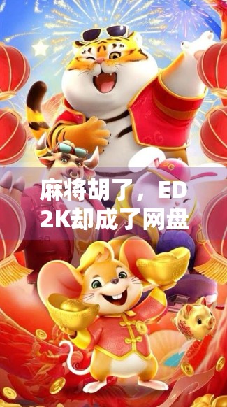 麻将胡了，ED2K却成了网盘界的传说？一场关于游戏与技术的奇妙碰撞